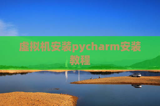 虚拟机安装pycharm安装教程 虚拟机安装pycharm安装教程
